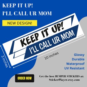 May include: A white and blue bumper sticker with the text "KEEP IT UP! I'LL CALL UR MOM." The sticker is 10 inches long and 3 inches high. It is glossy, durable, waterproof, and UV resistant. The words "NEW DESIGN!" and "ORDER NOW" are also visible.