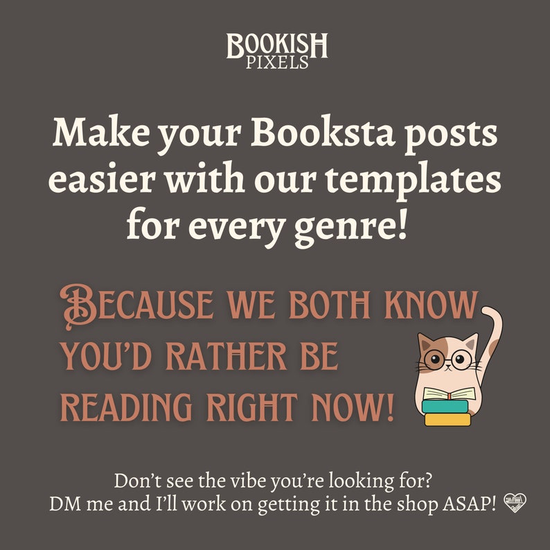 May include: A graphic with a brown background and white text that reads "Make your Booksta posts easier with our templates for every genre! Because we both know you'd rather be reading right now!"  A cartoon cat wearing glasses is holding a stack of books. The text below the cat reads "Don't see the vibe you're looking for? DM me and I'll work on getting it in the shop ASAP!"