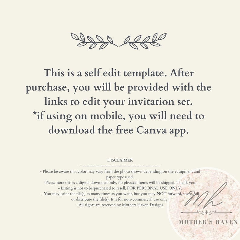 May include: Text overlay on a white background with a decorative floral design at the top. The text reads: "This is a self edit template. After purchase, you will be provided with the links to edit your invitation set. *if using on mobile, you will need to download the free Canva app."  The text "DISCLAIMER" is centered below the main text.  A handwritten signature with the text "MOTHER'S HAVEN" is at the bottom of the image.