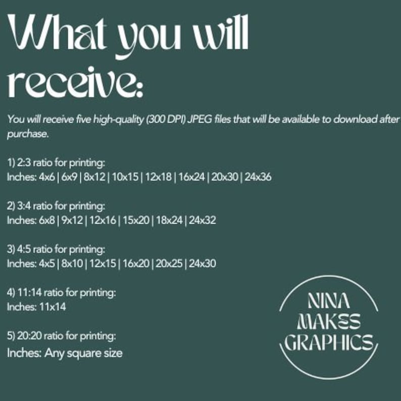 May include: A green background with white text listing five different aspect ratios for printing, with corresponding inch measurements for each ratio. The text includes "What you will receive:" and "You will receive five high-quality (300 DPI) JPEG files that will be available to download after purchase." The text also includes "NINA MAKES GRAPHICS" in a circle.
