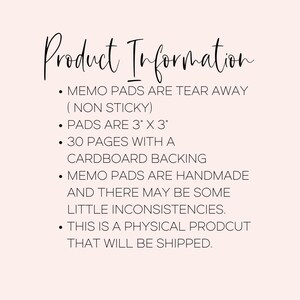 May include: Product information for tear-away memo pads. The pads are 3 inches by 3 inches and have 30 pages with a cardboard backing. They are handmade, so there may be some inconsistencies. This is a physical product that will be shipped.