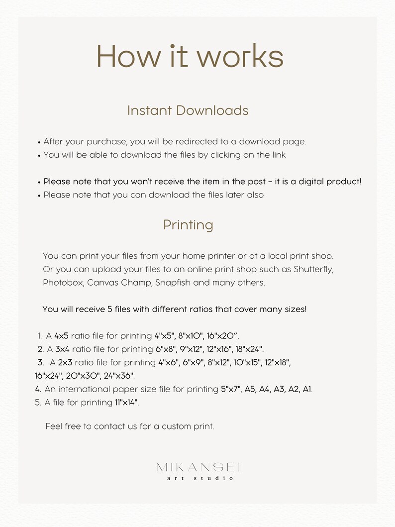 May include: How it works: Instant Downloads and Printing instructions for digital files. You will receive 5 files with different ratios for printing sizes from 4x5 to 11x14 inches.  The files can be printed at home or at a local print shop.  You can also upload the files to an online print shop such as Shutterfly, Photobox, Canvas Champ, Snapfish, and many others.