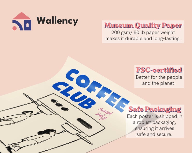 May include: A blue and white illustration of a coffee maker with two people standing in front of it. The text 'COFFEE CLUB' is written in blue letters on a white background. The text 'Served Daily' is written in smaller letters below the illustration. The text 'Museum Quality Paper 200 gsm/80 lb paper weight makes it durable and long-lasting.' is written in black letters on a pink background. The text 'FSC-certified Better for the people and the planet.' is written in black letters on a white background. The text 'Safe Packaging Each poster is shipped in a robust packaging, ensuring it arrives safe and secure.' is written in black letters on a white background.