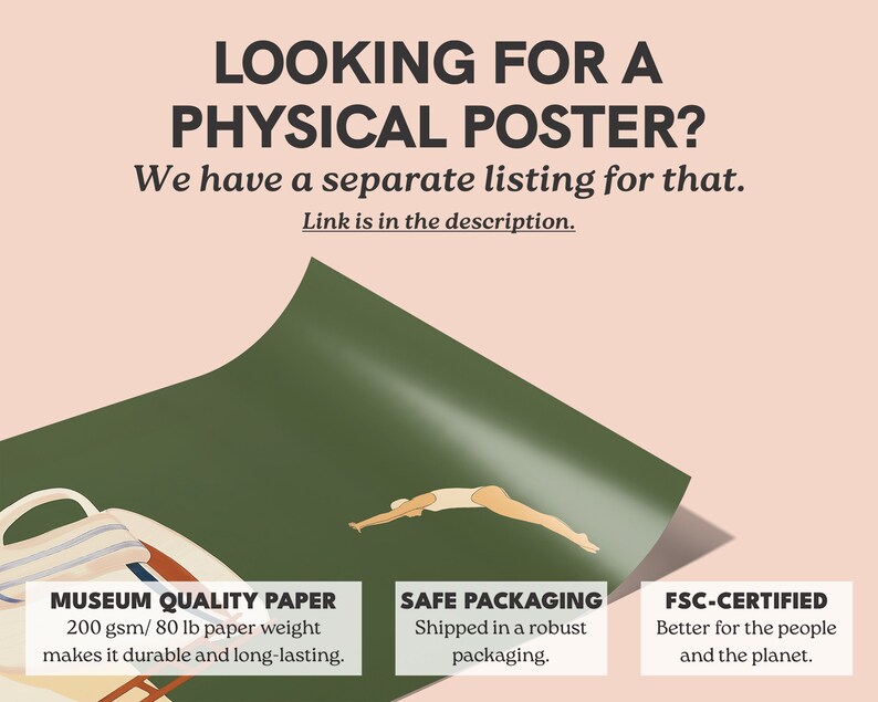 May include: A green and white digital poster with a woman diving into a pool. The poster has text that says "Looking for a physical poster? We have a separate listing for that. Link is in the description." The poster also has text that says "Museum Quality Paper 200 gsm/80 lb paper weight makes it durable and long-lasting."  "Safe Packaging Shipped in a robust packaging." and "FSC-Certified Better for the people and the planet."