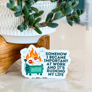 May include: A sticker with the text "SOMEHOW I BECAME IMPORTANT AT WORK AND IT'S RUINING MY LIFE." The sticker features a green dumpster on fire, filled with mail, and a cloud.