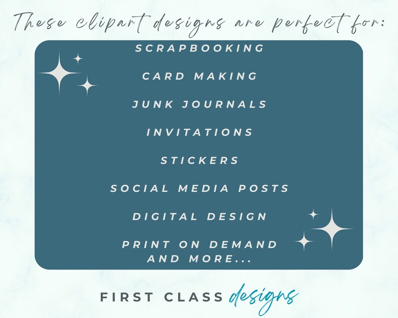 May include: A teal blue rectangle with white text listing uses for clipart designs. The text reads: "These clipart designs are perfect for: Scrapbooking, Card Making, Junk Journals, Invitations, Stickers, Social Media Posts, Digital Design, Print on Demand, and More... First Class Designs".