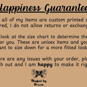 Może przedstawiać: Tekst na brązowym tle, kt&oacute;ry brzmi "Happiness Guarantee". Tekst kontynuuje: "Ponieważ wszystkie moje produkty są drukowane na zam&oacute;wienie, nie akceptuję zwrot&oacute;w ani wymian. Zapoznaj się z tabelą rozmiar&oacute;w, aby określić najlepszy rozmiar dla siebie. Produkty te są unisex i możesz wybrać rozmiar mniejszy, aby uzyskać bardziej dopasowany wygląd. Jeśli masz jakieś problemy ze swoim zam&oacute;wieniem, skontaktuj się ze mną, a chętnie pomogę Ci je rozwiązać!" Pod tekstem znajduje się grafika czarno-białego motyla z tekstem "Blissful by Donna".