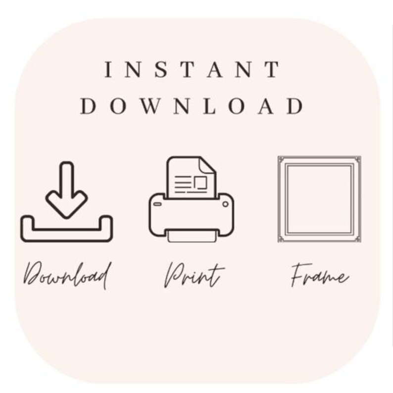 May include: A graphic with the text "INSTANT DOWNLOAD" and three icons: a download arrow, a printer, and a picture frame. The text below the icons reads "Download", "Print", and "Frame".