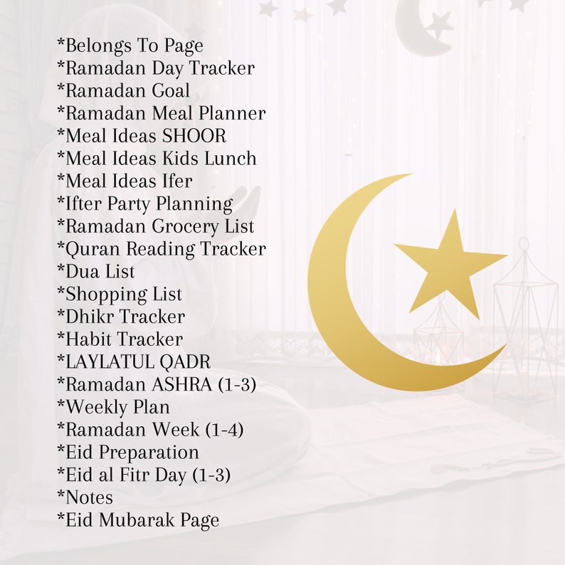 May include: A gold crescent moon with a gold star in the center, against a white background. A list of items related to Ramadan is written in black text on the left side of the image. The list includes: Belongs To Page, Ramadan Day Tracker, Ramadan Goal, Ramadan Meal Planner, Meal Ideas SHOOR, Meal Ideas Kids Lunch, Meal Ideas Ifer, Ifter Party Planning, Ramadan Grocery List, Quran Reading Tracker, Dua List, Shopping List, Dhikr Tracker, Habit Tracker, LAYLATUL QADR, Ramadan ASHRA (1-3), Weekly Plan, Ramadan Week (1-4), Eid Preparation, Eid al Fitr Day (1-3), Notes, Eid Mubarak Page.