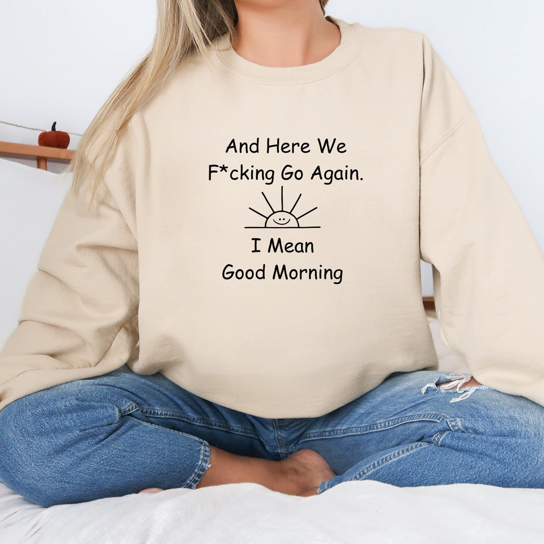 Here We Fucking Go Again (I Mean, Good Morning) Tshirt Funny Sweatshirt