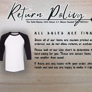 May include: A white and black baseball tee shirt with the text "Return Policy" and "All Sales Are Final" printed on it. The text explains that all items are custom printed and returns or exchanges are not allowed. The text also mentions that the shirts run smaller than usual.