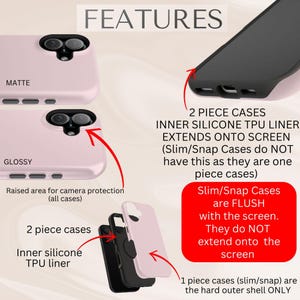 May include: Two-piece phone case with a matte and glossy finish. The case has a raised area for camera protection. The inner silicone TPU liner extends onto the screen. Slim/Snap cases are flush with the screen and do not extend onto the screen. One-piece cases are the hard outer shell only.