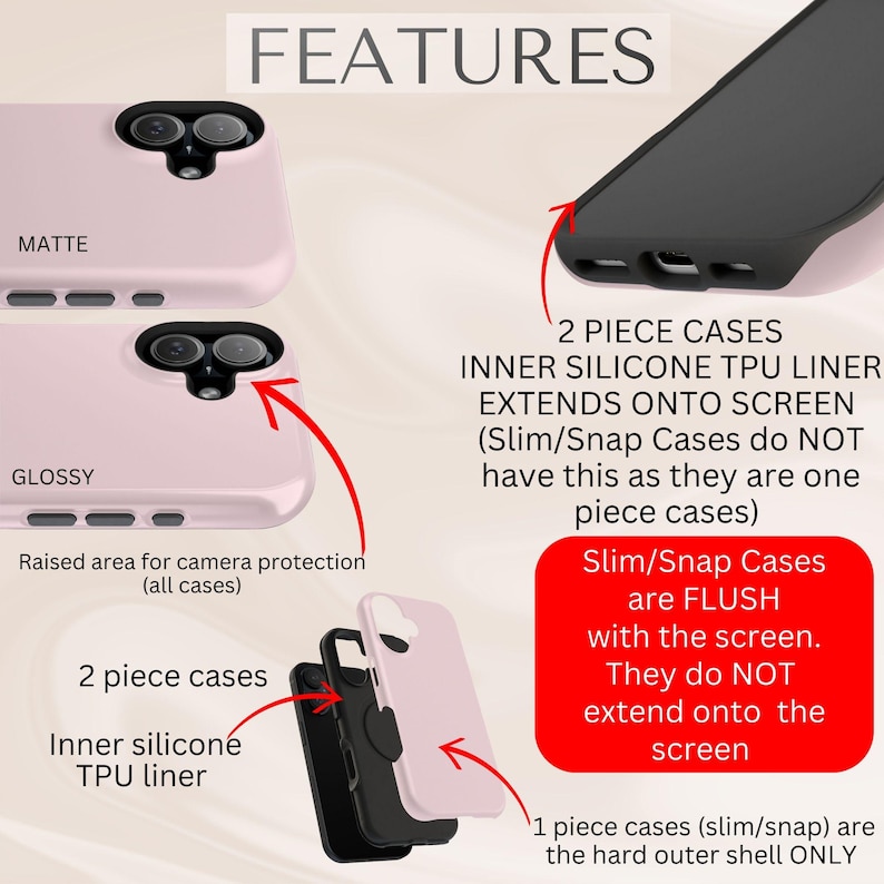 May include: Two-piece phone case with a matte and glossy finish. The case has a raised area for camera protection. The inner silicone TPU liner extends onto the screen. Slim/Snap cases are flush with the screen and do not extend onto the screen. One-piece cases are the hard outer shell only.