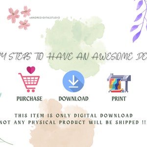 May include: White graphic with the text "EASY STEPS TO HAVE AN AWESOME DECOR". The steps are represented by a shopping cart, a download icon, and a printer. The text "PURCHASE", "DOWNLOAD", and "PRINT" are below the icons. The text "THIS ITEM IS ONLY DIGITAL DOWNLOAD NOT ANY PHYSICAL PRODUCT WILL BE SHIPPED !!!" is also included.
