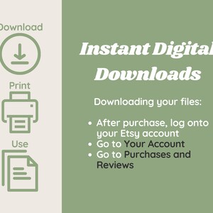 May include: Green and white illustration showing how to download and print digital files. The text reads "Instant Digital Downloads" and "Downloading your files: After purchase, log onto your Etsy account. Go to Your Account. Go to Purchases and Reviews."