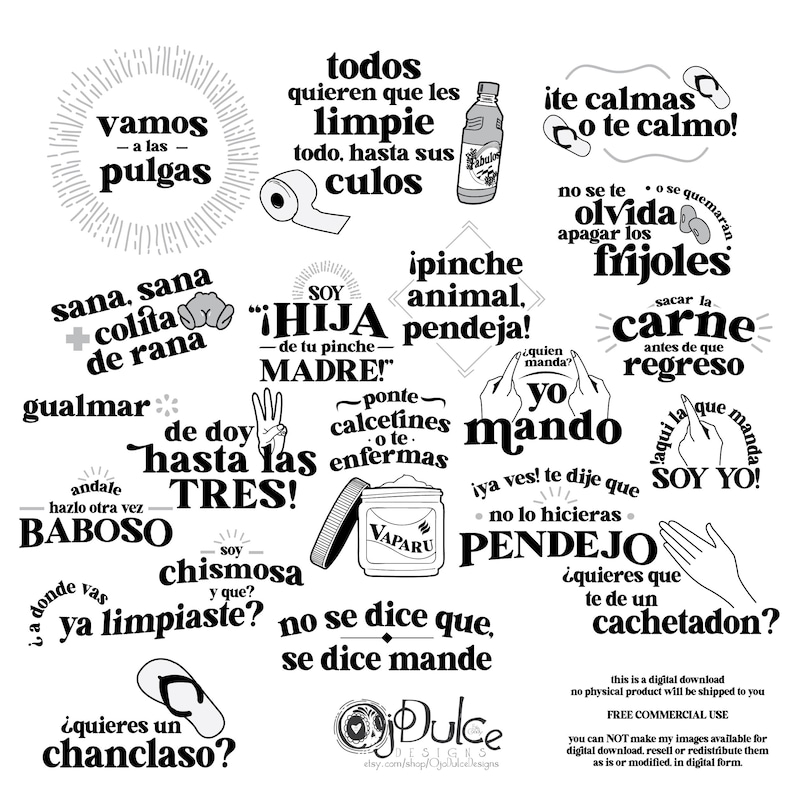 May include: Black and white illustrations of various phrases in Spanish. The phrases are written in a bold, handwritten style. Some of the phrases include "vamos a las pulgas", "sana sana colita de rana", "soy hija de tu pinche madre", "ipinche animal pendeja", "de doy hasta las tres", "chismosa y que", "no se dice que, se dice mande", "ite calmas o te calmo", "no se te olvida apagar los frijoles", "quien manda? yo mando", "iya ves! te dije que no lo hicieras", "pendejo", "quieres que te de un cachetadon", "sacar la carne antes de que regreso", "aqui la que manda soy yo", "quieres un chanclaso?"
