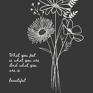 Puede incluir: Un dibujo en blanco y negro de un ramo de flores con el texto "What you feel is what you are and what you are is beautiful".