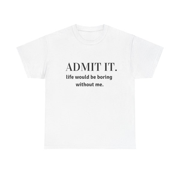ADMIT It. Life Would Be BORING Without Me T-shirt - Bold Statement Tee for Confident Individuals