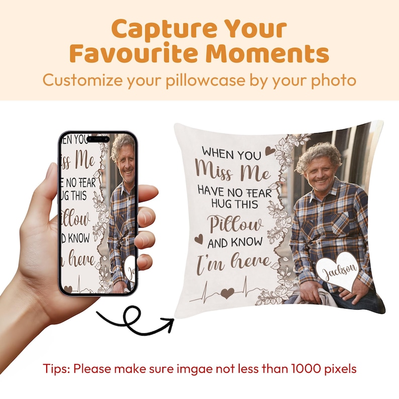 May include: A personalized pillow with a photo and text. The pillow features a picture of a person and the words "When you miss me, have no fear, hug this pillow and know I'm here." A phone displays the same image. The text "Capture Your Favourite Moments" is at the top.