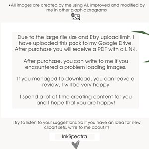 May include: Text on a white background with green leafy branches on either side. The text reads: "All images are created by me using AI, improved and modified by me in other graphic programs. Due to the large file size and Etsy upload limit, I have uploaded this pack to my Google Drive. After purchase you will receive a PDF with a LINK. After purchase, you can write to me if you encountered a problem loading images. If you managed to download, you can leave a review, I will be very happy. I spend a lot of time creating content for you and I hope that you are happy! I try to listen to your suggestions. So if you have an idea for new clipart sets, write to me about it! InkSpectra"