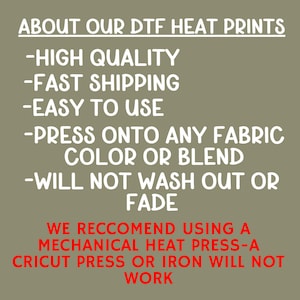May include: Text on a tan background reads "ABOUT OUR DTF HEAT PRINTS" followed by bullet points: "HIGH QUALITY", "EASY TO USE", "PRESS ONTO ANY FABRIC COLOR OR BLEND", and "WILL NOT WASH OUT OR FADE". Below, it states "WE RECOMMEND USING A MECHANICAL HEAT PRESS-A CRICUT PRESS OR IRON WILL NOT WORK."