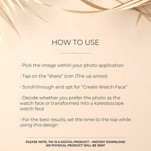 May include: A white text graphic on a beige background with instructions on how to use a photo to create a watch face. The text reads "HOW TO USE" and includes steps like "Pick the image within your photo application", "Tap on the "share" icon (The up arrow)", "Scroll through and opt for "Create Watch Face"", "Decide whether you prefer the photo as the watch face or transformed into a kaleidoscope watch face", and "For the best results, set the time to the top while using this design". The text also includes a note that this is a digital product with an instant download and no physical product will be sent.