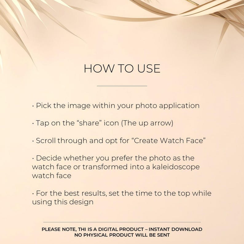 May include: A white text graphic on a beige background with instructions on how to use a photo to create a watch face. The text reads "HOW TO USE" and includes steps like "Pick the image within your photo application", "Tap on the "share" icon (The up arrow)", "Scroll through and opt for "Create Watch Face"", "Decide whether you prefer the photo as the watch face or transformed into a kaleidoscope watch face", and "For the best results, set the time to the top while using this design". The text also includes a note that this is a digital product with an instant download and no physical product will be sent.