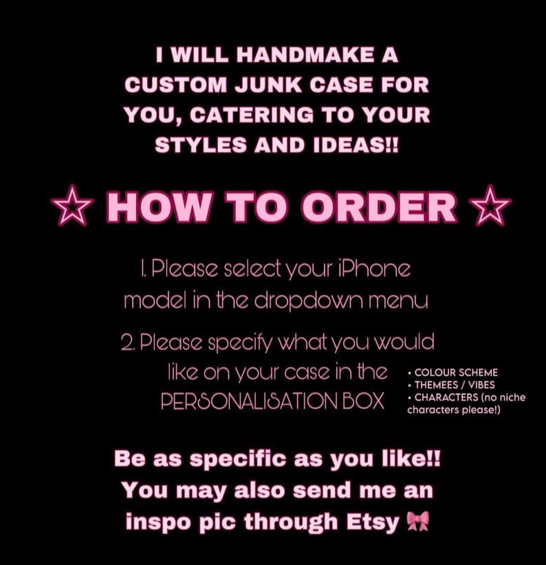 May include: Black background with pink text. The text reads: "I will handmake a custom junk case for you, catering to your styles and ideas!!" Instructions on how to order are also included.