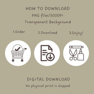 May include: A digital download graphic with instructions on how to download a PNG file. The graphic features three icons: a shopping cart, a document with a download arrow, and a pencil, scissors, and glue bottle. The text reads "HOW TO DOWNLOAD PNG files/300DPI Transparent Background 1.Order 2.Download 3.Enjoy! DIGITAL DOWNLOAD No physical print is shipped"