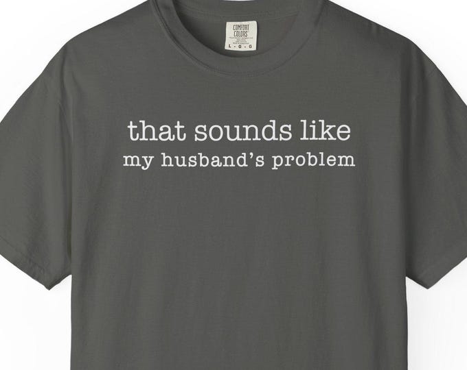 That Sounds Like My Husbands Problem Shirt | Funny Marriage Tee | Comfort Colors  Unisex Shirt