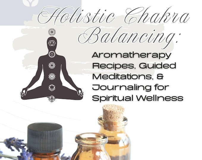 Holistic Chakra Balancing: 50 Aromatherapy Recipe Blends, Guided Meditations, and Journaling for Spiritual Wellness for Mind, Body, and Soul