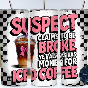 May include: A white tumbler with a black and white checkered pattern and the text "SUSPECT CLAIMS TO BE BROKE YET ALWAYS HAS MONEY FOR ICED COFFEE" in pink and black. The design includes an iced coffee illustration.