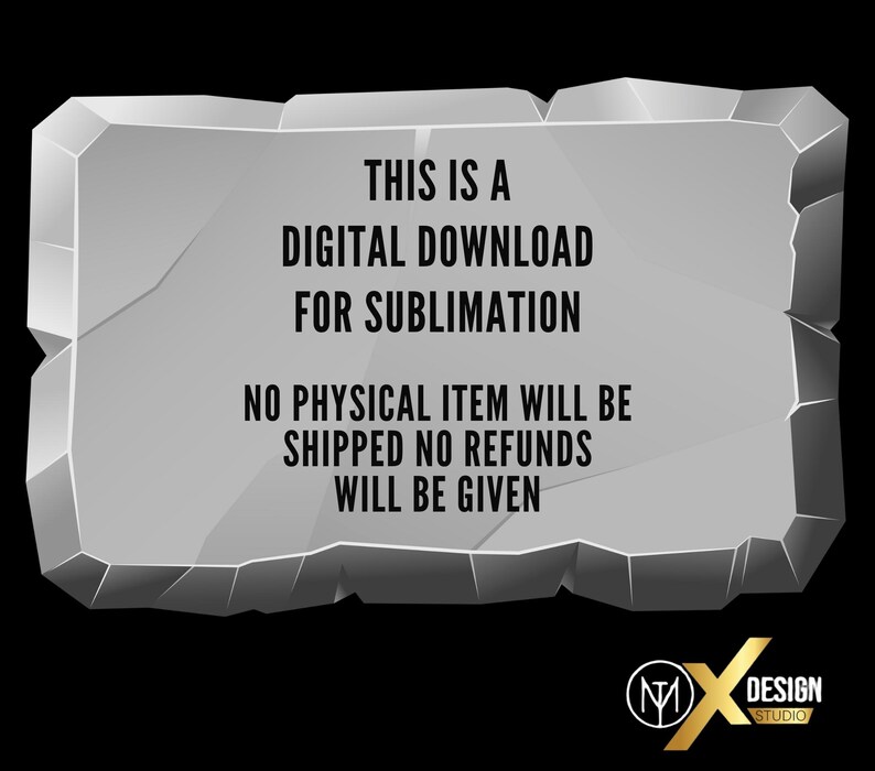 May include: A light grey, jagged-edged stone-shaped graphic featuring the black text: THIS IS A DIGITAL DOWNLOAD FOR SUBLIMATION. NO PHYSICAL ITEM WILL BE SHIPPED NO REFUNDS WILL BE GIVEN. A gold and white logo for X Design Studio is in the corner.