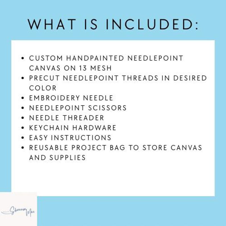 May include: A white informational graphic on a light blue background with the text WHAT IS INCLUDED: listing a custom handpainted needlepoint canvas on 13 mesh, precut needlepoint threads, embroidery needle, scissors, threader, keychain hardware, instructions, and a reusable project bag.