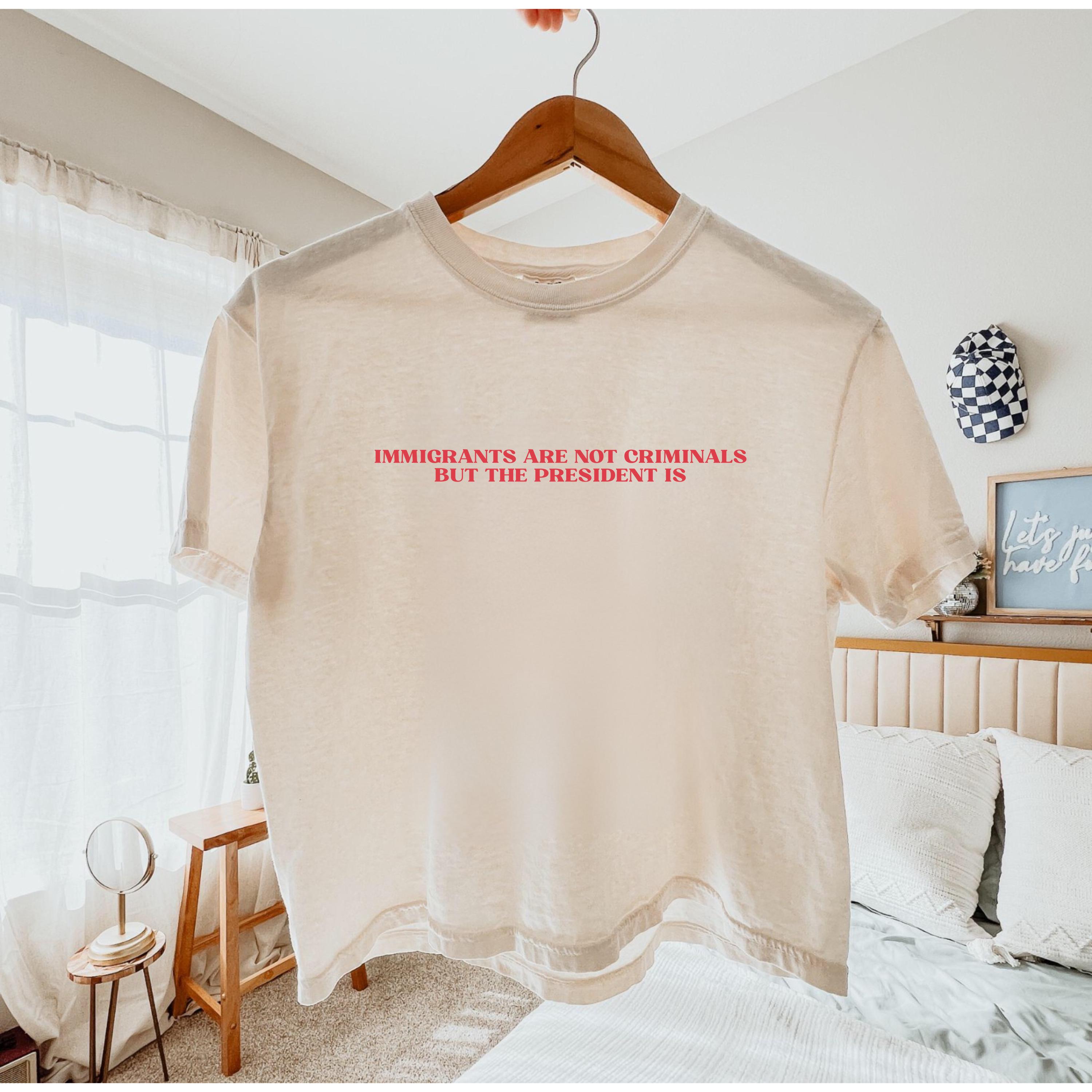 Immigrants Are Not Criminals But The President Is-Anti Trump Shirt,Feminist Shirt,Democrat Gift,Sarcastic Tee,Pro Immigration Shirt,Activist