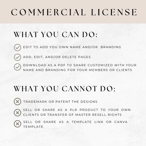Op de afbeelding: Een witte en grijze grafiek met zwarte vinkjes en kruisen. De tekst "COMMERCIAL LICENSE" is in zwart. De tekst "WHAT YOU CAN DO:" is in zwart. De tekst "EDIT TO ADD YOU OWN NAME AND/OR BRANDING" is in zwart. De tekst "ADD, EDIT, AND/OR DELETE PAGES" is in zwart. De tekst "DOWNLOAD AS A PDF TO SHARE CUSTOMIZED WITH YOUR NAME AND BRANDING FOR YOUR MEMBERS OR CLIENTS" is in zwart. De tekst "WHAT YOU CANNOT DO:" is in zwart. De tekst "TRADEMARK OR PATENT THE DESIGNS" is in zwart. De tekst "SELL OR SHARE AS A PLR PRODUCT TO YOUR OWN CLIENTS OR TRANSFER OF MASTER RESELL RIGHTS" is in zwart. De tekst "SELL OR SHARE AS A TEMPLATE LINK OR CANVA TEMPLATE" is in zwart.