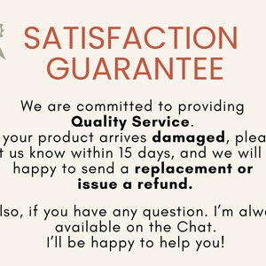 May include: A graphic with a star-shaped seal and the text "SATISFACTION GUARANTEE". The text below reads "We are committed to providing Quality Service. If your product arrives damaged, please let us know within 15 days, and we will be happy to send a replacement or issue a refund. Also, if you have any question. I'm always available on the Chat. I'll be happy to help you!"
