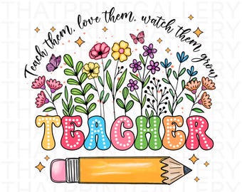Custom Teach Them Love Them Watch Them Grow PNG, Floral Teacher PNG, Teacher Appreciation PNG, Preschool Teacher Png, Back To School Png