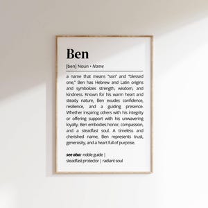 May include: Black and white printable art print with the definition of the name Ben. The definition describes Ben as a name that means "son" and "blessed one" and symbolizes strength, wisdom, and kindness. The print also includes the text "see also: noble guide | steadfast protector | radiant soul".