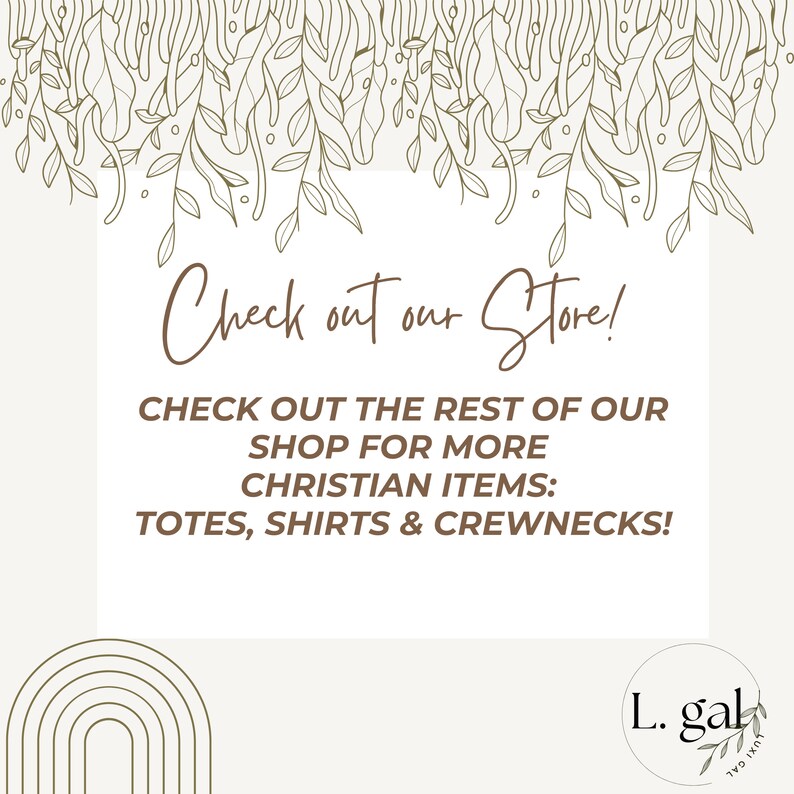 May include: A graphic with a floral design at the top and a white box with brown text that says "Check out our Store!" and "CHECK OUT THE REST OF OUR SHOP FOR MORE CHRISTIAN ITEMS: TOTES, SHIRTS & CREWNECKS!"  Below the box is a rainbow arch design and a brown circle with the text "L. gal" and "JUXI GAL" in a script font.