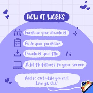 May include: A purple and blue illustration with a checklist of how to download a digital product. The text reads "HOW IT WORKS", "Purchase your download", "Go to your purchases", "Download your file", "Add fluffiness to your screen", "Add to cart while you can! Love ya, Uwll".