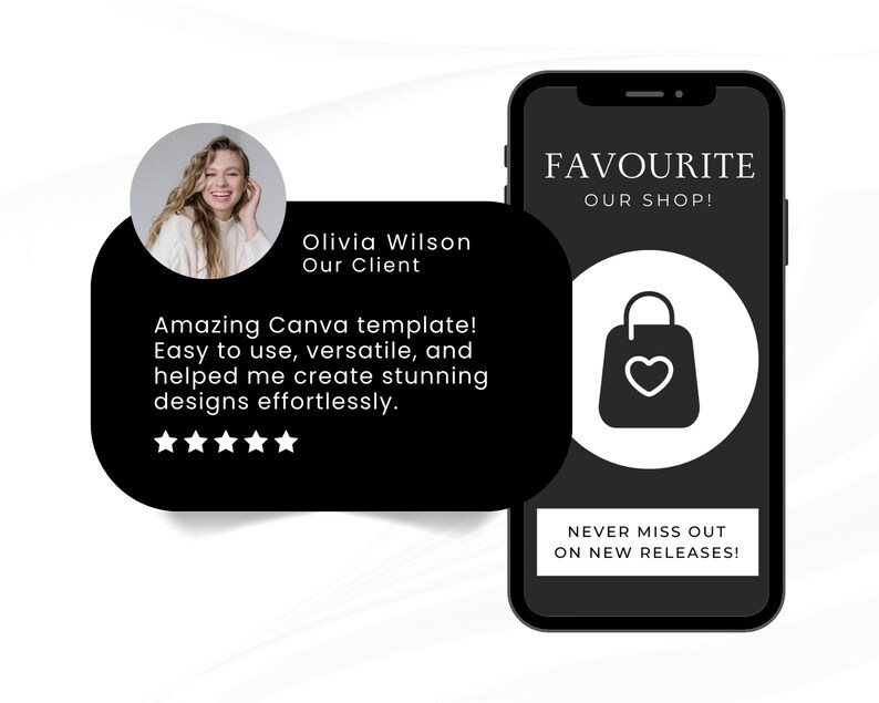 May include: A black and white mobile phone screen displaying a customer testimonial about a Canva template. The testimonial reads "Amazing Canva template! Easy to use, versatile, and helped me create stunning designs effortlessly." The testimonial is accompanied by a five-star rating. The phone screen also displays the text "FAVOURITE OUR SHOP!" and "NEVER MISS OUT ON NEW RELEASES!" The phone screen also features a black and white icon of a shopping bag with a heart inside.
