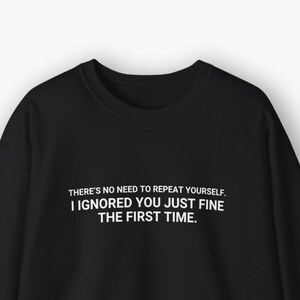 There&#39;s No Need To Repeat Yourself, I Ignored You Just Fine The First Time Sweatshirt, Sarcastic Slogan Jumper, Funny Bday Gift for Him Her