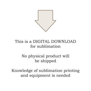 May include: A digital download icon with a downward pointing arrow. The text below the icon reads: "This is a DIGITAL DOWNLOAD for sublimation. No physical product will be shipped. Knowledge of sublimation printing and equipment is needed."