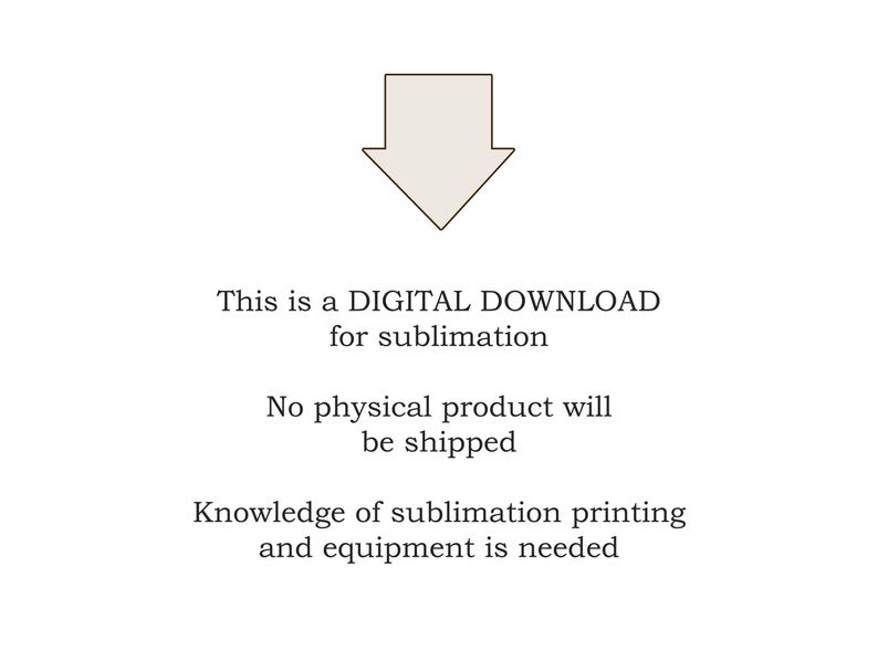 May include: A digital download icon with a downward pointing arrow. The text below the icon reads: "This is a DIGITAL DOWNLOAD for sublimation. No physical product will be shipped. Knowledge of sublimation printing and equipment is needed."