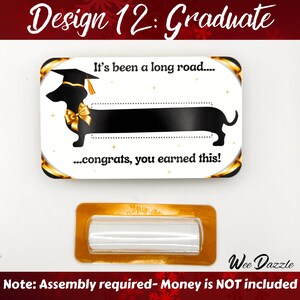 Graduation Money Holder Card- It's been a long road...congrats, you earned this! Looking for a fun way to give cash? This Dachshund Money Holder Card is sure to delight any dog lover! Available in 12 clever designs, each card includes  a clear plastic dome to hold rolled-up bills with an adhesive sticker to secure it in place. The card makes a fun and easy stocking stuffer. 

Dachshund Money Holder, Wiener Dog Cash Gift Card, Graduation Gift