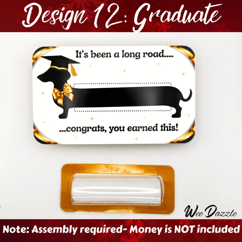 Graduation Money Holder Card- It's been a long road...congrats, you earned this! Looking for a fun way to give cash? This Dachshund Money Holder Card is sure to delight any dog lover! Available in 12 clever designs, each card includes  a clear plastic dome to hold rolled-up bills with an adhesive sticker to secure it in place. The card makes a fun and easy stocking stuffer. 

Dachshund Money Holder, Wiener Dog Cash Gift Card, Graduation Gift