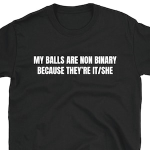 My Balls Are Non Binary T-Shirt Cursed Meme Shirt Funny Unhinged Tee Viral Internet Slogan Chaotic Absurd Humor