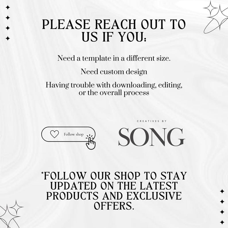 May include: White and gray graphic with text that reads "PLEASE REACH OUT TO US IF YOU: Need a template in a different size. Need custom design. Having trouble with downloading, editing, or the overall process." Includes a logo and the text "*FOLLOW OUR SHOP TO STAY UPDATED ON THE LATEST PRODUCTS AND EXCLUSIVE OFFERS."
