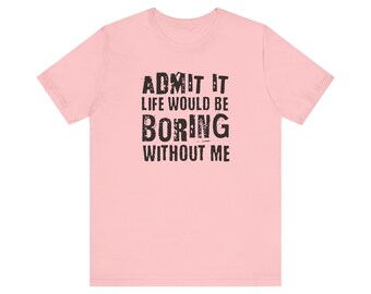 Admit It Life Would Be Boring Without Me